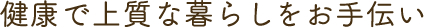 健康で上質な暮らしをお手伝い