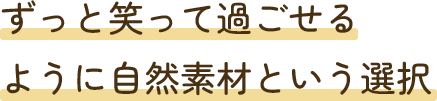 ずっと笑って過ごせるように自然素材という選択